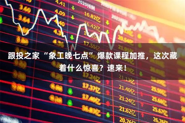 跟投之家 “象工晚七点” 爆款课程加推，这次藏着什么惊喜？速来！