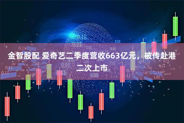 金智股配 爱奇艺二季度营收663亿元，被传赴港二次上市