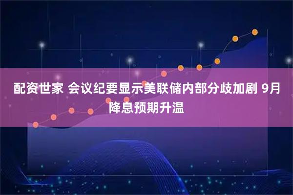 配资世家 会议纪要显示美联储内部分歧加剧 9月降息预期升温