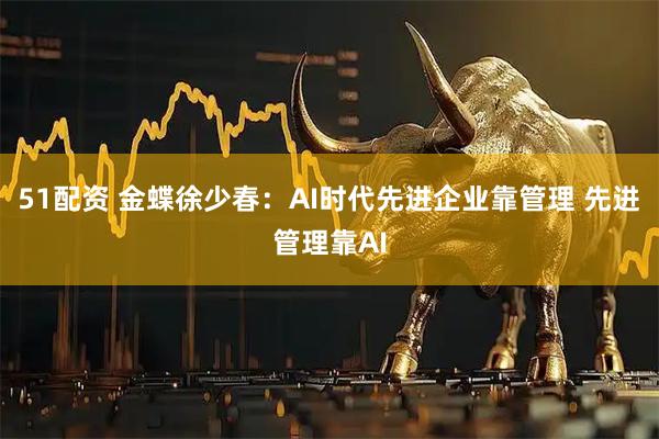 51配资 金蝶徐少春：AI时代先进企业靠管理 先进管理靠AI