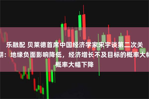 乐融配 贝莱德首席中国经济学家宋宇谈第二次关税延期：地缘负面影响降低，经济增长不及目标的概率大幅下降