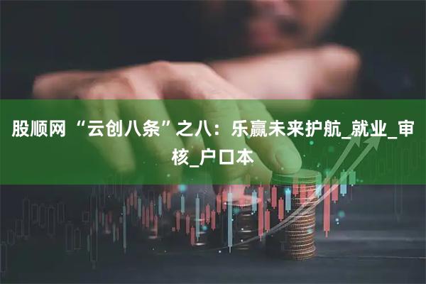 股顺网 “云创八条”之八：乐赢未来护航_就业_审核_户口本