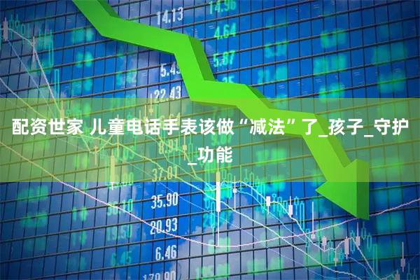 配资世家 儿童电话手表该做“减法”了_孩子_守护_功能