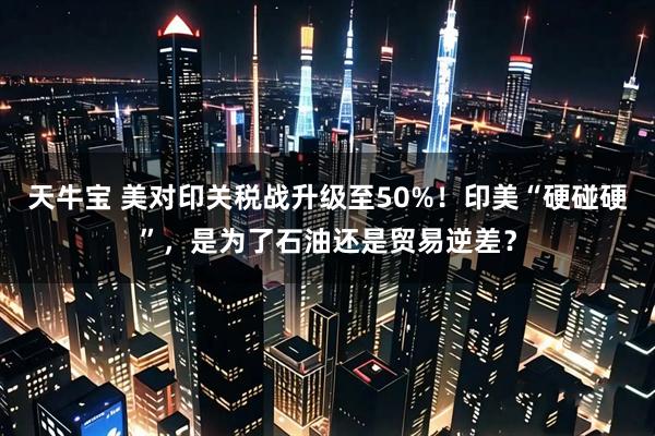 天牛宝 美对印关税战升级至50%！印美“硬碰硬”，是为了石油还是贸易逆差？