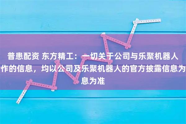 普患配资 东方精工：一切关于公司与乐聚机器人合作的信息，均以公司及乐聚机器人的官方披露信息为准