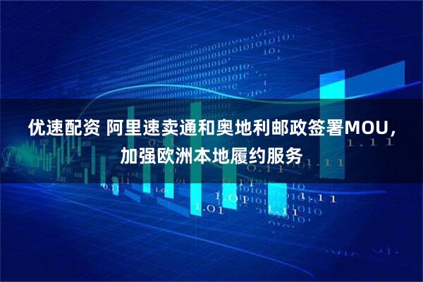 优速配资 阿里速卖通和奥地利邮政签署MOU，加强欧洲本地履约服务