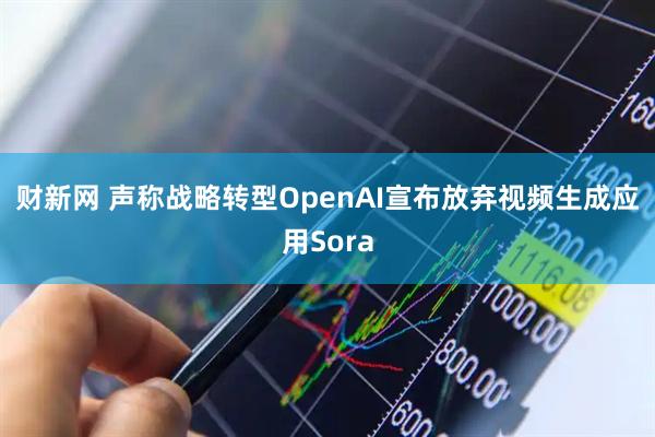 财新网 声称战略转型　OpenAI宣布放弃视频生成应用Sora