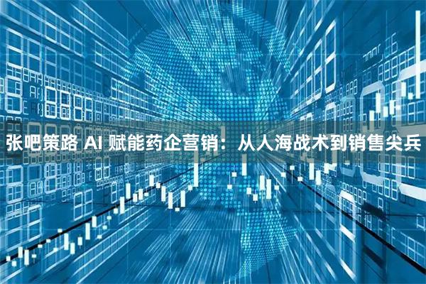 张吧策路 AI 赋能药企营销：从人海战术到销售尖兵