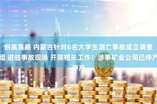 创赢策略 内蒙古针对6名大学生溺亡事故成立调查组 进驻事故现场 开展相关工作!涉事矿业公司已停产