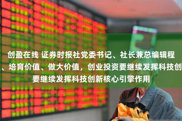 创盈在线 证券时报社党委书记、社长兼总编辑程国慧:发现价值、培育价值、做大价值,创业投资要继续发挥科技创新核心引擎作用