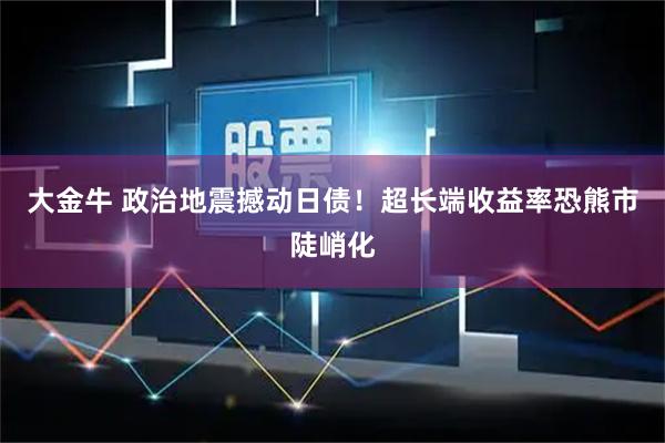 大金牛 政治地震撼动日债！超长端收益率恐熊市陡峭化