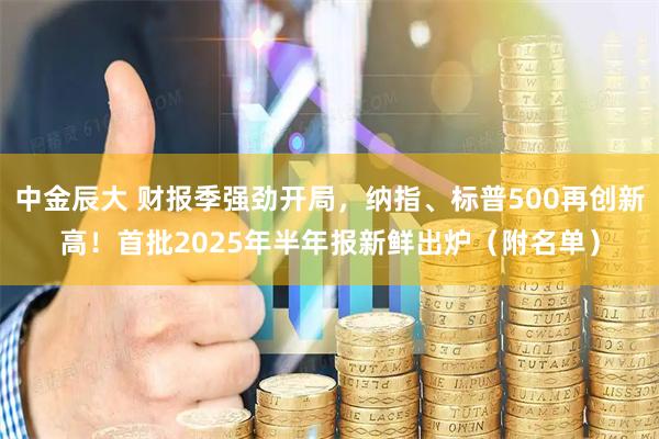 中金辰大 财报季强劲开局，纳指、标普500再创新高！首批2025年半年报新鲜出炉（附名单）