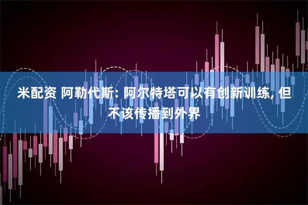 米配资 阿勒代斯: 阿尔特塔可以有创新训练, 但不该传播到外界