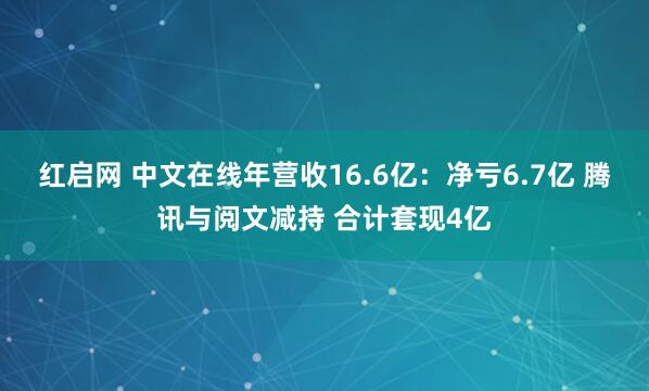 红启网 中文在线年营收16.6亿：净亏6.7亿 腾讯与阅文减持 合计套现4亿
