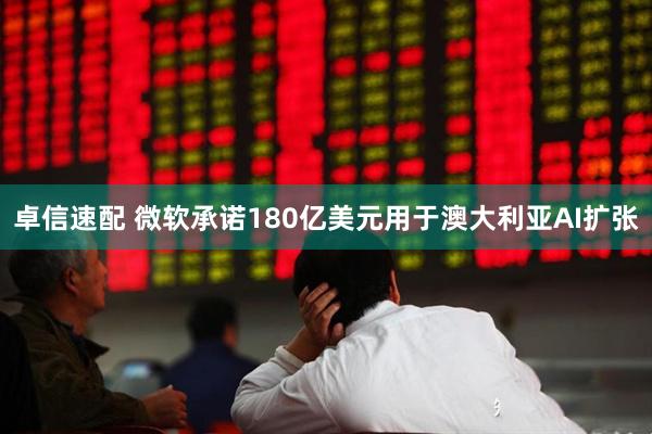 卓信速配 微软承诺180亿美元用于澳大利亚AI扩张