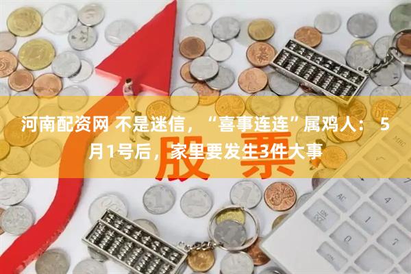 河南配资网 不是迷信，“喜事连连”属鸡人： 5月1号后，家里要发生3件大事