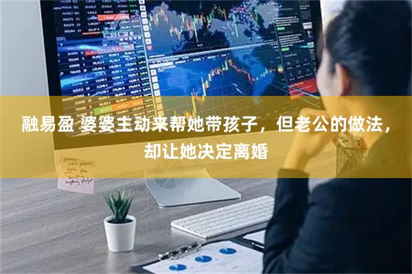 融易盈 婆婆主动来帮她带孩子，但老公的做法，却让她决定离婚