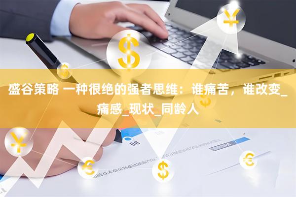 盛谷策略 一种很绝的强者思维：谁痛苦，谁改变_痛感_现状_同龄人