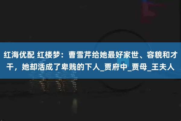 红海优配 红楼梦：曹雪芹给她最好家世、容貌和才干，她却活成了卑贱的下人_贾府中_贾母_王夫人