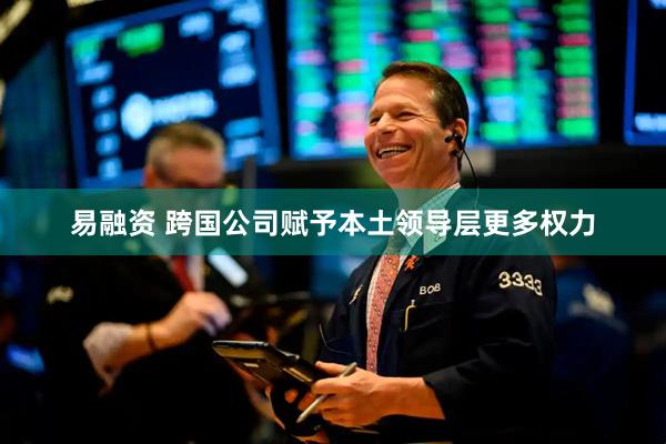 易融资 跨国公司赋予本土领导层更多权力