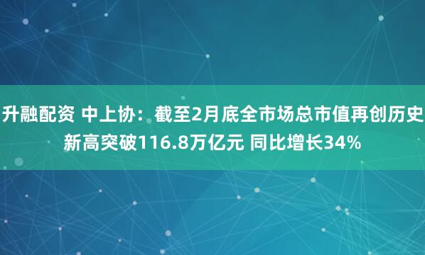 升融配资 中上协：截至2月底全市场总市值再创历史新高突破116.8万亿元 同比增长34%