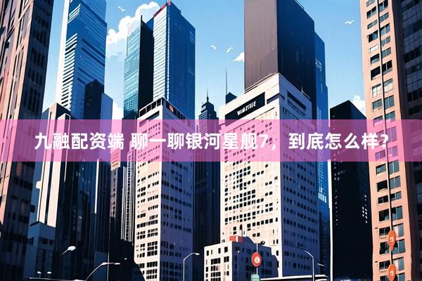 九融配资端 聊一聊银河星舰7，到底怎么样？