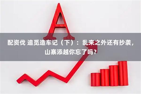 配资伐 追觅造车记（下）：乱来之外还有抄袭，山寨添越你忘了吗？