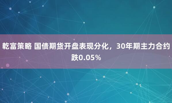 乾富策略 国债期货开盘表现分化，30年期主力合约跌0.05%