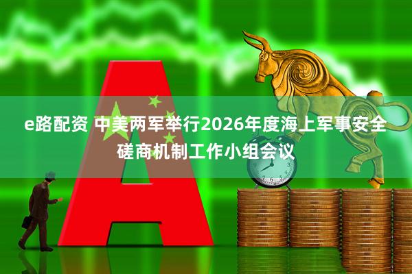 e路配资 中美两军举行2026年度海上军事安全磋商机制工作小组会议