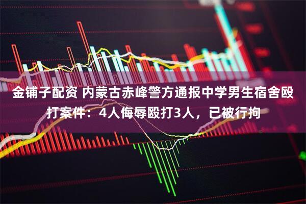 金铺子配资 内蒙古赤峰警方通报中学男生宿舍殴打案件：4人侮辱殴打3人，已被行拘