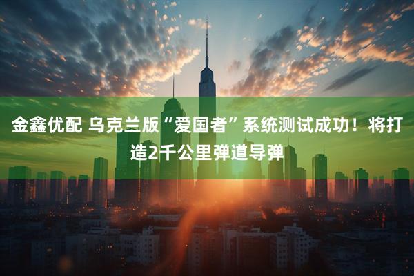 金鑫优配 乌克兰版“爱国者”系统测试成功！将打造2千公里弹道导弹