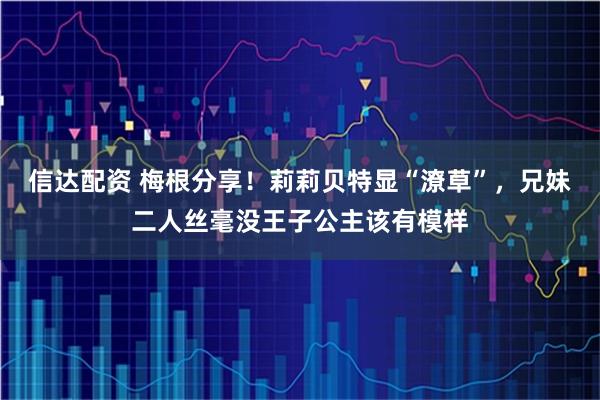信达配资 梅根分享!莉莉贝特显“潦草”,兄妹二人丝毫没王子公主该有模样