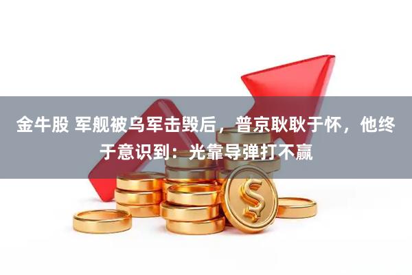 金牛股 军舰被乌军击毁后，普京耿耿于怀，他终于意识到：光靠导弹打不赢