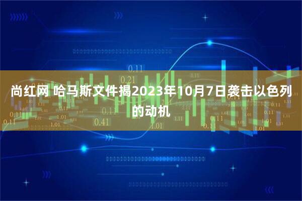 尚红网 哈马斯文件揭2023年10月7日袭击以色列的动机