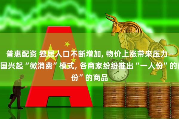 普惠配资 独居人口不断增加, 物价上涨带来压力——韩国兴起“微消费”模式, 各商家纷纷推出“一人份”的商品