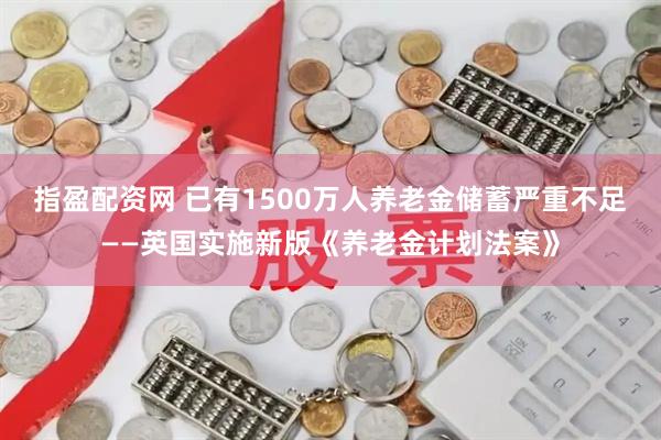 指盈配资网 已有1500万人养老金储蓄严重不足——英国实施新版《养老金计划法案》