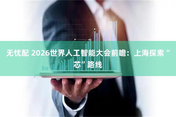 无忧配 2026世界人工智能大会前瞻：上海探索“芯”路线