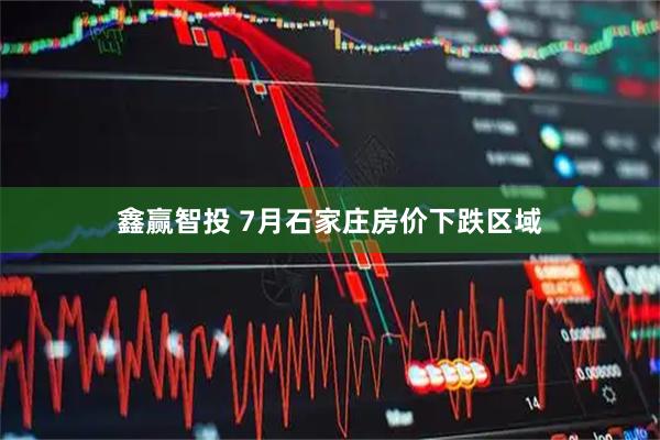鑫赢智投 7月石家庄房价下跌区域