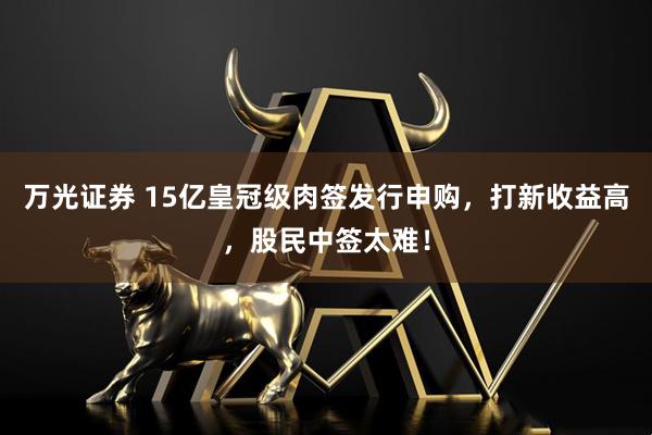 万光证券 15亿皇冠级肉签发行申购,打新收益高,股民中签太难!