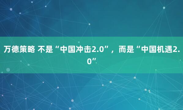 万德策略 不是“中国冲击2.0”，而是“中国机遇2.0”